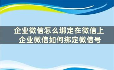 企业微信怎么绑定在微信上 企业微信如何绑定微信号